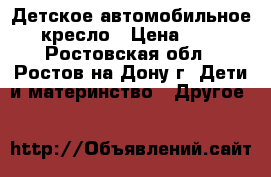 Детское автомобильное кресло › Цена ­ 0 - Ростовская обл., Ростов-на-Дону г. Дети и материнство » Другое   